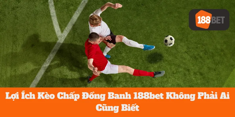 Lợi Ích Kèo Chấp Đồng Banh 188bet Không Phải Ai Cũng Biết